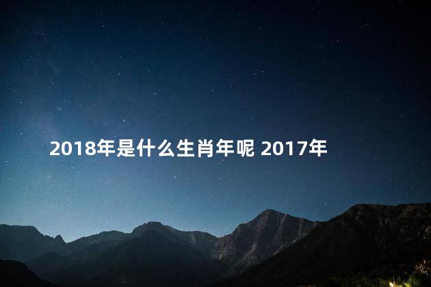 2018年是什么生肖年呢 2017年属什么生肖